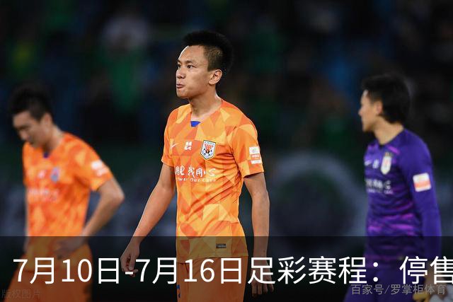 7月10日-7月16日足彩赛程：停售1期 巴甲美职开战
